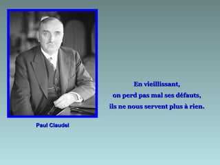 En vieillissant,
                on perd pas mal ses défauts,
               ils ne nous servent plus à rien.


Paul Claudel
 