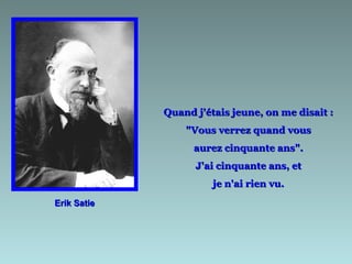 Quand j'étais jeune, on me disait :
                 "Vous verrez quand vous
                   aurez cinquante ans".
                   J'ai cinquante ans, et
                       je n'ai rien vu.
Erik Satie
 
