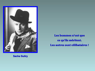 Les hommes n'ont que
                    ce qu'ils méritent.
               Les autres sont célibataires !



Sacha Guitry
 