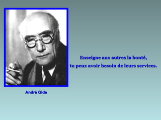 Enseigne aux autres la bonté,
             tu peux avoir besoin de leurs services.




André Gide
 