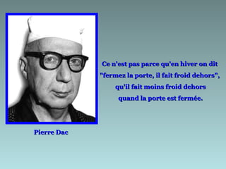 Ce n'est pas parce qu'en hiver on dit
             "fermez la porte, il fait froid dehors",
                  qu'il fait moins froid dehors
                   quand la porte est fermée.




Pierre Dac
 