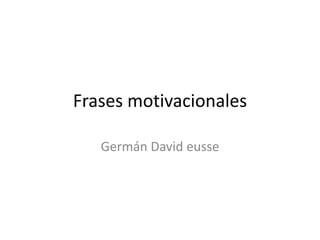 Frases motivacionales

   Germán David eusse
 