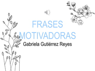FRASES
MOTIVADORAS
Gabriela Gutiérrez Reyes
 
