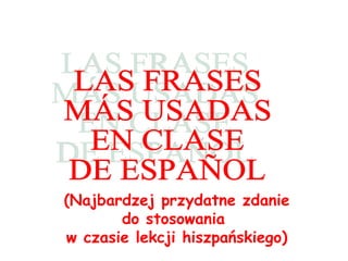 LAS FRASES MÁS USADAS  EN CLASE  DE ESPAÑOL (Najbardzej przydatne zdanie do stosowania  w czasie lekcji hiszpa ńskiego ) 