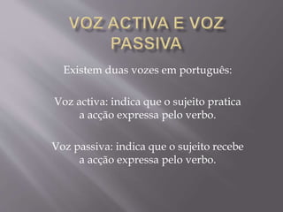 Existem duas vozes em português:
Voz activa: indica que o sujeito pratica
a acção expressa pelo verbo.
Voz passiva: indica que o sujeito recebe
a acção expressa pelo verbo.
 