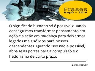 Nepo.com.br
O significado humano só é possível quando
conseguimos transformar pensamento em
ação e a ação em mudança para deixarmos
legados mais sólidos para nossos
descendentes. Quando isso não é possível,
abre-se às portas para a compulsão e o
hedonismo de curto prazo.
 