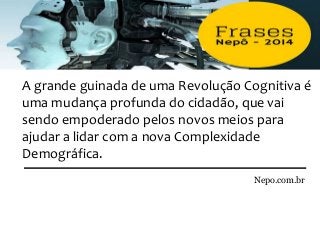 Nepo.com.br
A grande guinada de uma Revolução Cognitiva é
uma mudança profunda do cidadão, que vai
sendo empoderado pelos novos meios para
ajudar a lidar com a nova Complexidade
Demográfica.
 