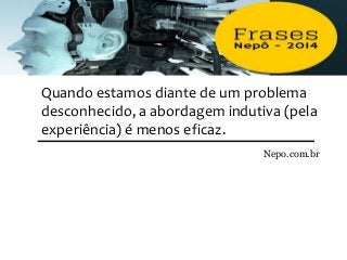 Quando estamos diante de um problema
desconhecido, a abordagem indutiva (pela
experiência) é menos eficaz.
Nepo.com.br
 