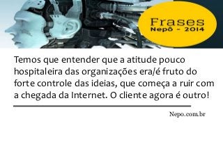 Temos que entender que a atitude pouco
hospitaleira das organizações era/é fruto do
forte controle das ideias, que começa a ruir com
a chegada da Internet. O cliente agora é outro!
Nepo.com.br
 