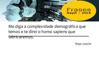 Me diga a complexidade demográfica que
temos e te direi o homo sapiens que
fabricaremos.
Nepo.com.br
 