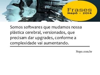 Somos softwares que mudamos nossa
plástica cerebral, versionados, que
precisam dar upgrades, conforme a
complexidade vai aumentando.
Nepo.com.br
 