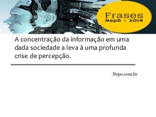A concentração da informação em uma
dada sociedade a leva à uma profunda
crise de percepção.
Nepo.com.br
 