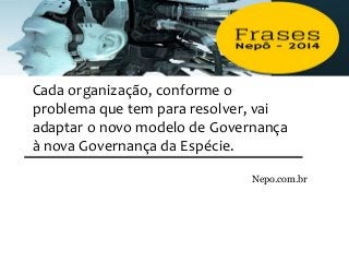 Cada organização, conforme o
problema que tem para resolver, vai
adaptar o novo modelo de Governança
à nova Governança da Espécie.
Nepo.com.br
 