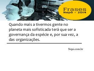 Quando mais a tivermos gente no
planeta mais sofisticada terá que ser a
governança da espécie e, por sua vez, a
das organizações.
Nepo.com.br
 