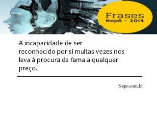 A incapacidade de ser
reconhecido por si muitas vezes nos
leva à procura da fama a qualquer
preço.
Nepo.com.br
 