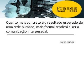 Quanto mais concreto é o resultado esperado de
uma rede humana, mais formal tenderá a ser a
comunicação interpessoal.
Nepo.com.br
 