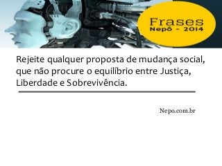 Rejeite qualquer proposta de mudança social,
que não procure o equilíbrio entre Justiça,
Liberdade e Sobrevivência.
Nepo.com.br
 