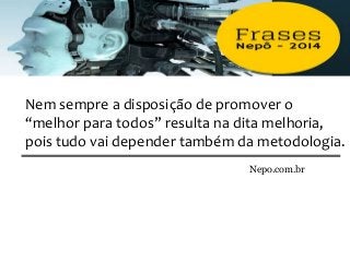 Nem sempre a disposição de promover o
“melhor para todos” resulta na dita melhoria,
pois tudo vai depender também da metodologia.
Nepo.com.br
 