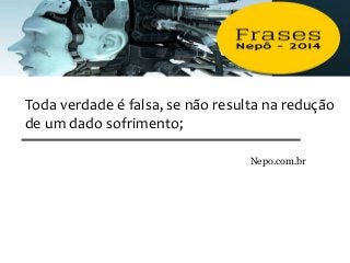 Toda verdade é falsa, se não resulta na redução
de um dado sofrimento;
Nepo.com.br
 