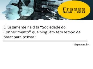 É justamente na dita “Sociedade do
Conhecimento” que ninguém tem tempo de
parar para pensar!
Nepo.com.br
 