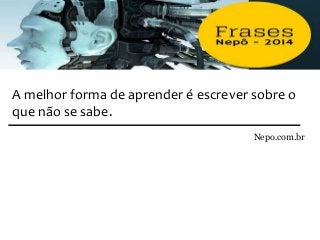 A melhor forma de aprender é escrever sobre o
que não se sabe.
Nepo.com.br
 