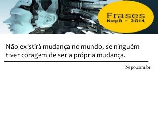Não existirá mudança no mundo, se ninguém
tiver coragem de ser a própria mudança.
Nepo.com.br
 