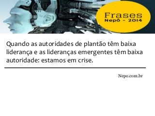 Quando as autoridades de plantão têm baixa
liderança e as lideranças emergentes têm baixa
autoridade: estamos em crise.
Nepo.com.br
 