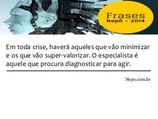 Em toda crise, haverá aqueles que vão minimizar
e os que vão super-valorizar. O especialista é
aquele que procura diagnosticar para agir.
Nepo.com.br
 