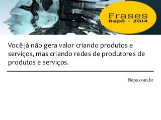 Nepo.com.br
Você já não gera valor criando produtos e
serviços, mas criando redes de produtores de
produtos e serviços.
 