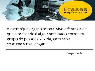Nepo.com.br
A estratégia organizacional vive a fantasia de
que a realidade é algo combinado entre um
grupo de pessoas. A vida, com raiva,
costuma vir se vingar.
 