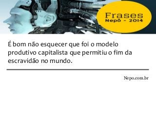 Nepo.com.br
É bom não esquecer que foi o modelo
produtivo capitalista que permitiu o fim da
escravidão no mundo.
 