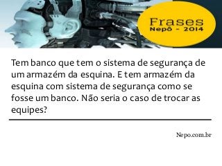 Nepo.com.br
Tem banco que tem o sistema de segurança de
um armazém da esquina. E tem armazém da
esquina com sistema de segurança como se
fosse um banco. Não seria o caso de trocar as
equipes?
 