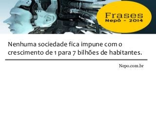 Nepo.com.br
Nenhuma sociedade fica impune com o
crescimento de 1 para 7 bilhões de habitantes.
 