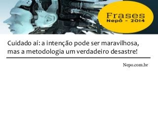 Nepo.com.br
Cuidado aí: a intenção pode ser maravilhosa,
mas a metodologia um verdadeiro desastre!
 