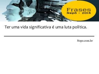 Nepo.com.br
Ter uma vida significativa é uma luta política.
 