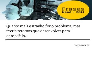 Nepo.com.br
Quanto mais estranho for o problema, mas
teoria teremos que desenvolver para
entendê-lo.
 