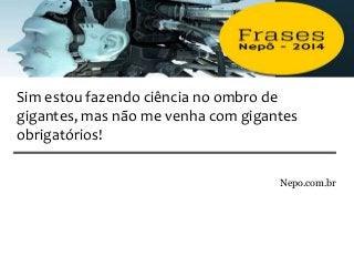 Nepo.com.br
Sim estou fazendo ciência no ombro de
gigantes, mas não me venha com gigantes
obrigatórios!
 