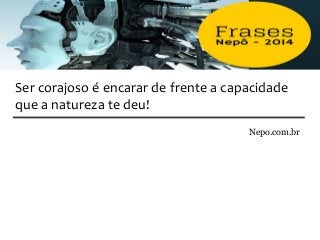 Nepo.com.br
Ser corajoso é encarar de frente a capacidade
que a natureza te deu!
 