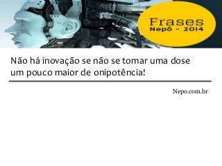 Nepo.com.br
Não há inovação se não se tomar uma dose
um pouco maior de onipotência!
 