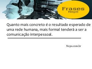 Quanto mais concreto é o resultado esperado de
uma rede humana, mais formal tenderá a ser a
comunicação interpessoal.
Nepo.com.br
 