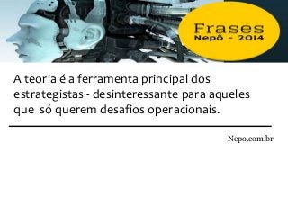 Nepo.com.br
A teoria é a ferramenta principal dos
estrategistas - desinteressante para aqueles
que só querem desafios operacionais.
 