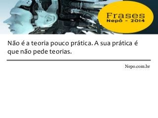 Nepo.com.br
Não é a teoria pouco prática. A sua prática é
que não pede teorias.
 