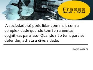 Nepo.com.br
A sociedade só pode lidar com mais com a
complexidade quando tem ferramentas
cognitivas para isso. Quando não tem, para se
defender, achata a diversidade.
 