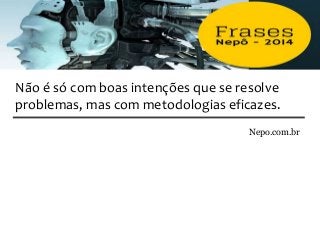 Nepo.com.br
Não é só com boas intenções que se resolve
problemas, mas com metodologias eficazes.
 