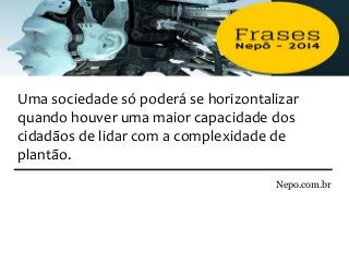 Nepo.com.br
Uma sociedade só poderá se horizontalizar
quando houver uma maior capacidade dos
cidadãos de lidar com a complexidade de
plantão.
 