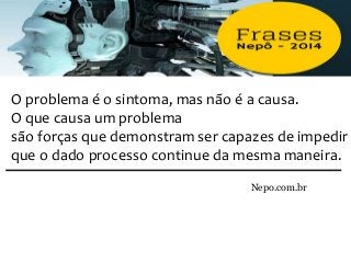 Nepo.com.br
O problema é o sintoma, mas não é a causa.
O que causa um problema
são forças que demonstram ser capazes de impedir
que o dado processo continue da mesma maneira.
 