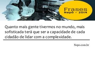 Nepo.com.br
Quanto mais gente tivermos no mundo, mais
sofisticada terá que ser a capacidade de cada
cidadão de lidar com a complexidade.
 