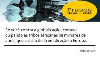 Nepo.com.br
Se você contra a globalização, comece
culpando as tribos africanas há milhares de
anos, que saíram de lá em direção à Europa.
 