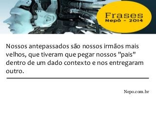 Nossos antepassados são nossos irmãos mais
velhos, que tiveram que pegar nossos "pais"
dentro de um dado contexto e nos entregaram
outro.
Nepo.com.br
 
