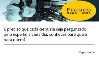 É preciso que cada cientista seja perguntado
pelo espelho a cada dia: conheces para que e
para quem?
Nepo.com.br
 